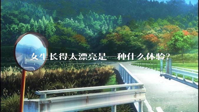 女生长得太漂亮是一种什么体验？