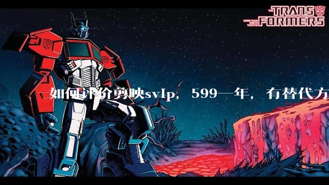 如何评价剪映svip，599一年，有替代方案吗？