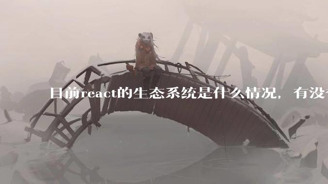 目前react的生态系统是什么情况，有没有比较公认的成熟的开发技术栈？