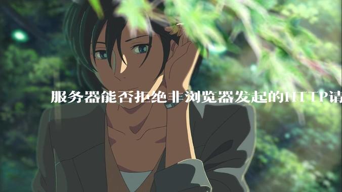 服务器能否拒绝非浏览器发起的HTTP请求？