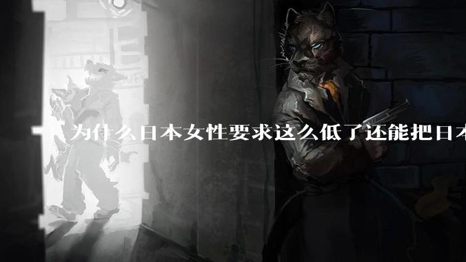 为什么日本女性要求这么低了还能把日本男性逼成不婚不育的草食男?