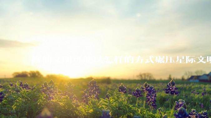 修仙文明可能以怎样的方式碾压星际文明？