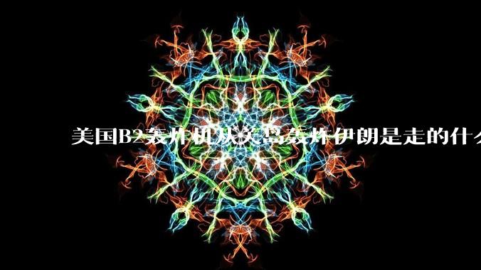 美国B2轰炸机从关岛轰炸伊朗是走的什么路线？