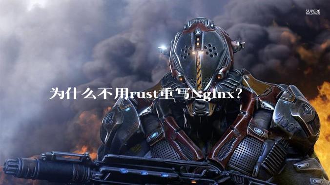 为什么不用rust重写Nginx？